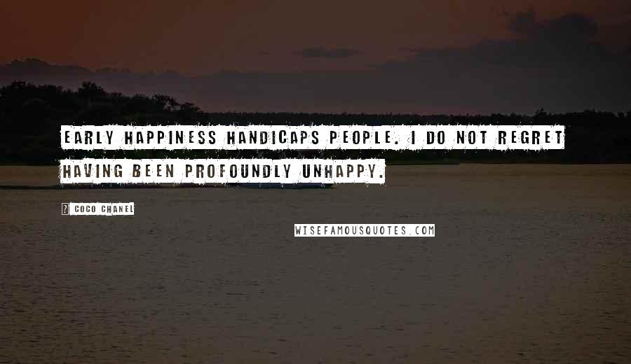 Coco Chanel Quotes: Early happiness handicaps people. I do not regret having been profoundly unhappy.