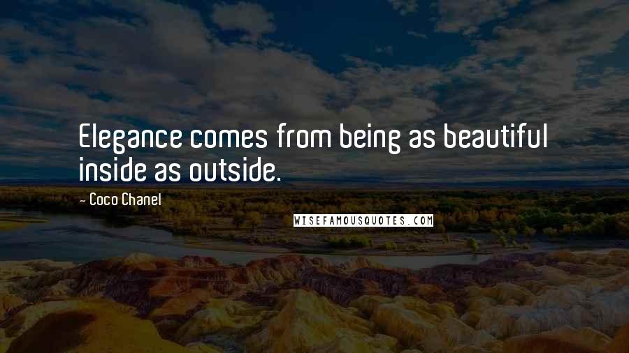 Coco Chanel Quotes: Elegance comes from being as beautiful inside as outside.