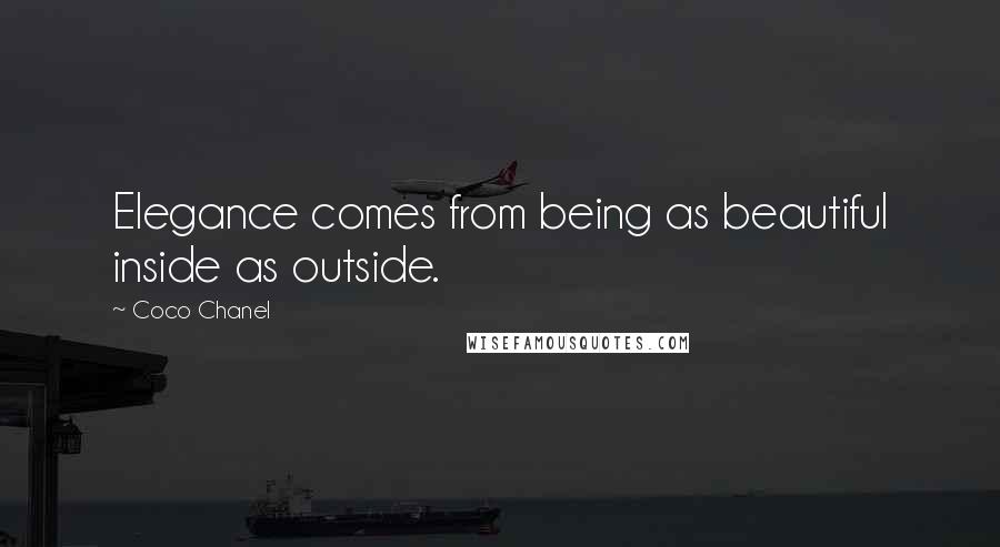 Coco Chanel Quotes: Elegance comes from being as beautiful inside as outside.