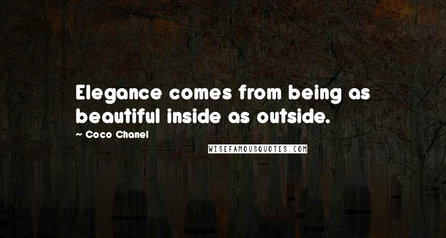 Coco Chanel Quotes: Elegance comes from being as beautiful inside as outside.