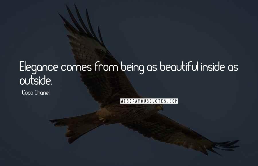 Coco Chanel Quotes: Elegance comes from being as beautiful inside as outside.