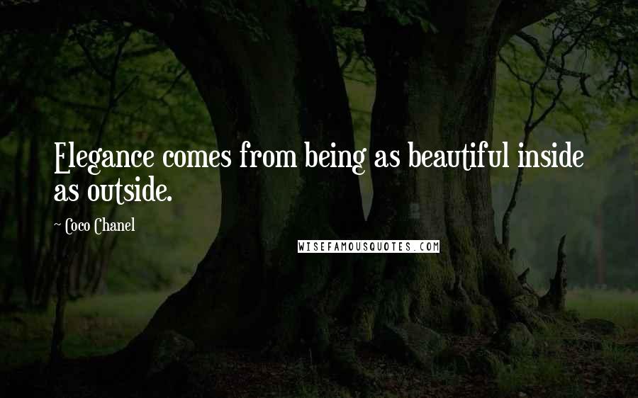 Coco Chanel Quotes: Elegance comes from being as beautiful inside as outside.