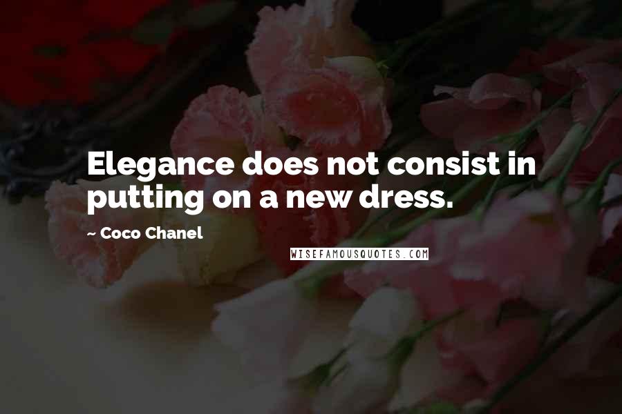 Coco Chanel Quotes: Elegance does not consist in putting on a new dress.