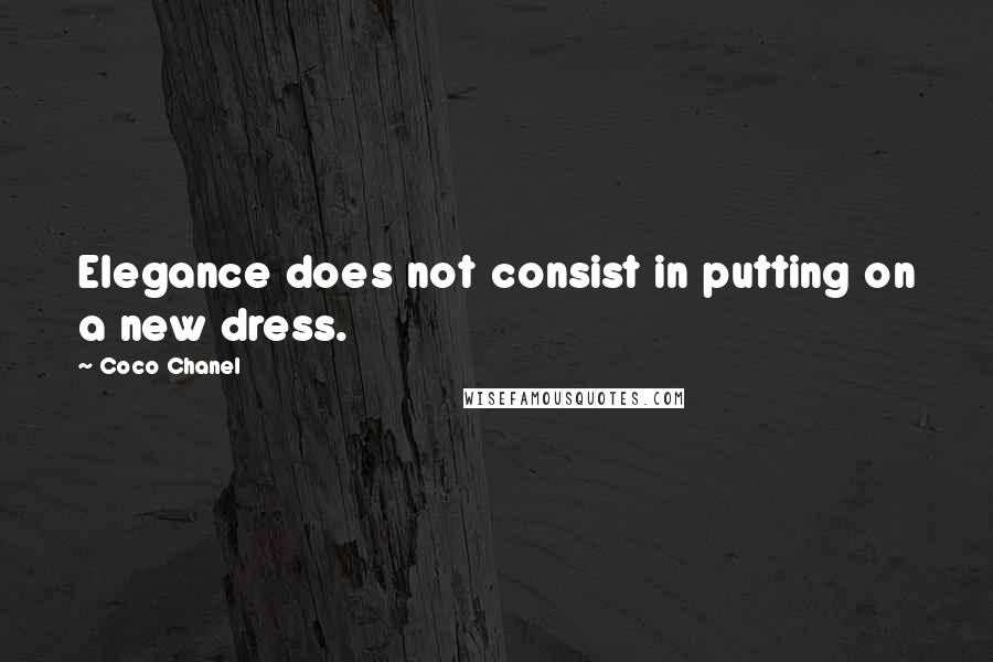 Coco Chanel Quotes: Elegance does not consist in putting on a new dress.