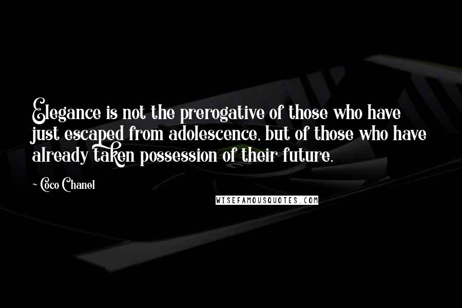 Coco Chanel Quotes: Elegance is not the prerogative of those who have just escaped from adolescence, but of those who have already taken possession of their future.