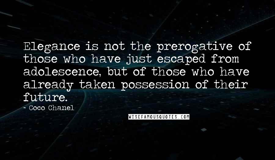 Coco Chanel Quotes: Elegance is not the prerogative of those who have just escaped from adolescence, but of those who have already taken possession of their future.