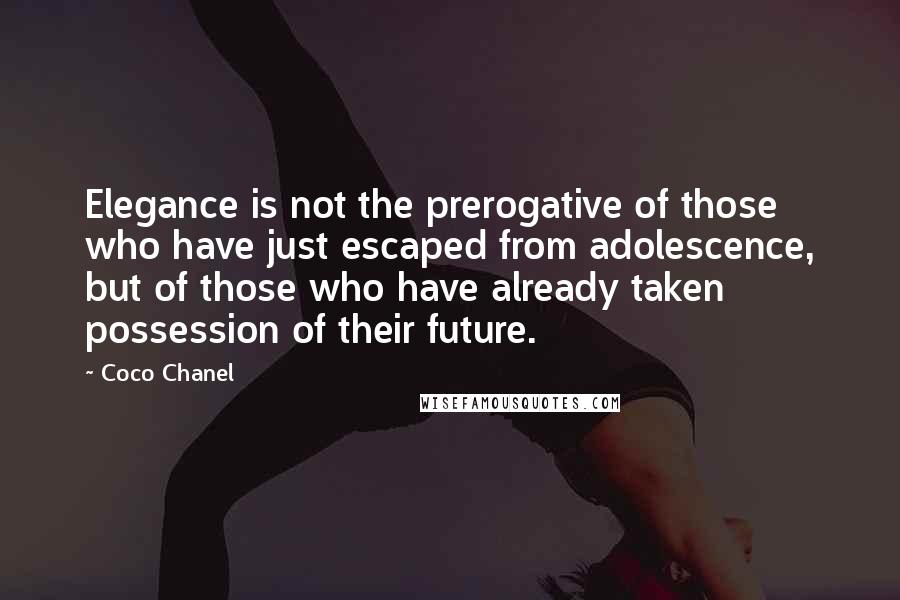 Coco Chanel Quotes: Elegance is not the prerogative of those who have just escaped from adolescence, but of those who have already taken possession of their future.