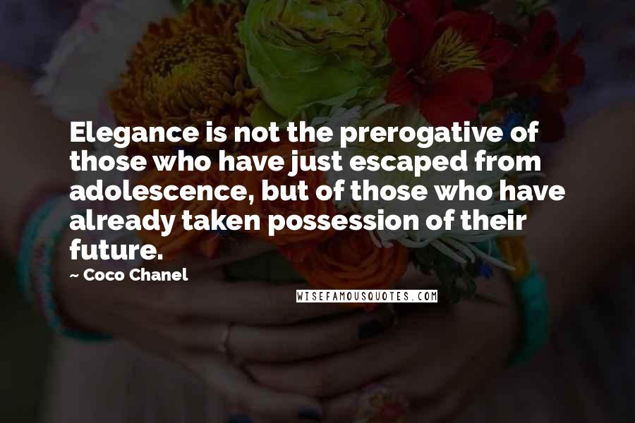 Coco Chanel Quotes: Elegance is not the prerogative of those who have just escaped from adolescence, but of those who have already taken possession of their future.