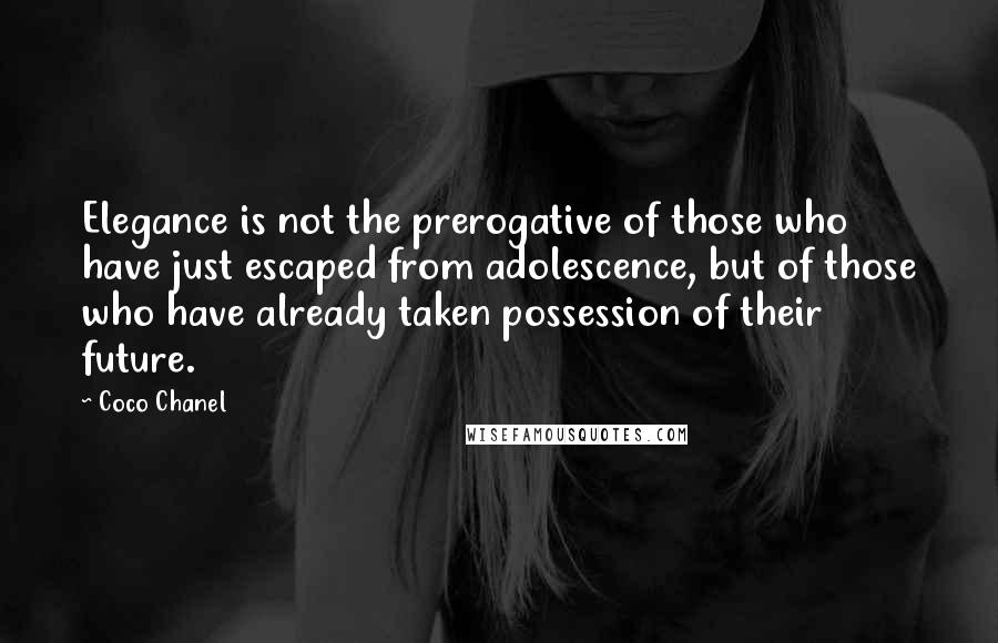 Coco Chanel Quotes: Elegance is not the prerogative of those who have just escaped from adolescence, but of those who have already taken possession of their future.