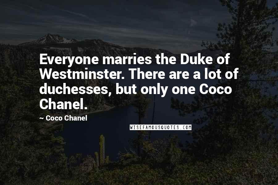 Coco Chanel Quotes: Everyone marries the Duke of Westminster. There are a lot of duchesses, but only one Coco Chanel.