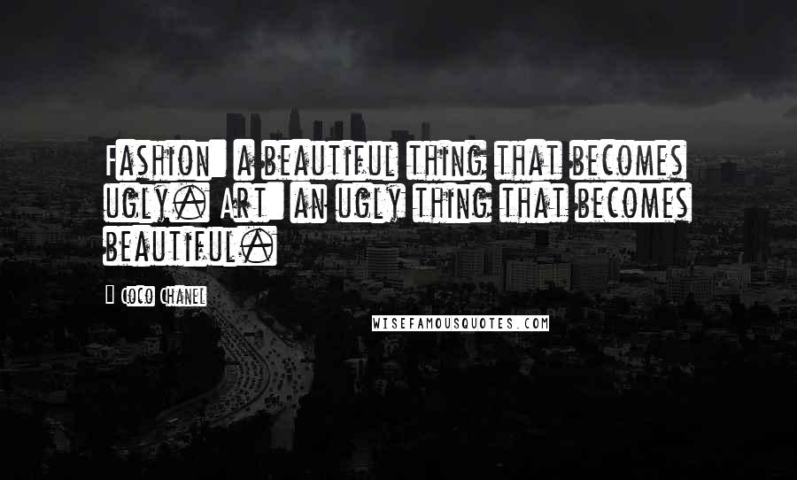 Coco Chanel Quotes: Fashion: a beautiful thing that becomes ugly. Art: an ugly thing that becomes beautiful.