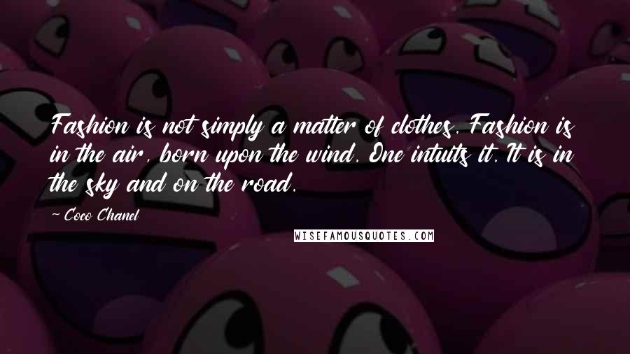 Coco Chanel Quotes: Fashion is not simply a matter of clothes. Fashion is in the air, born upon the wind. One intuits it. It is in the sky and on the road.