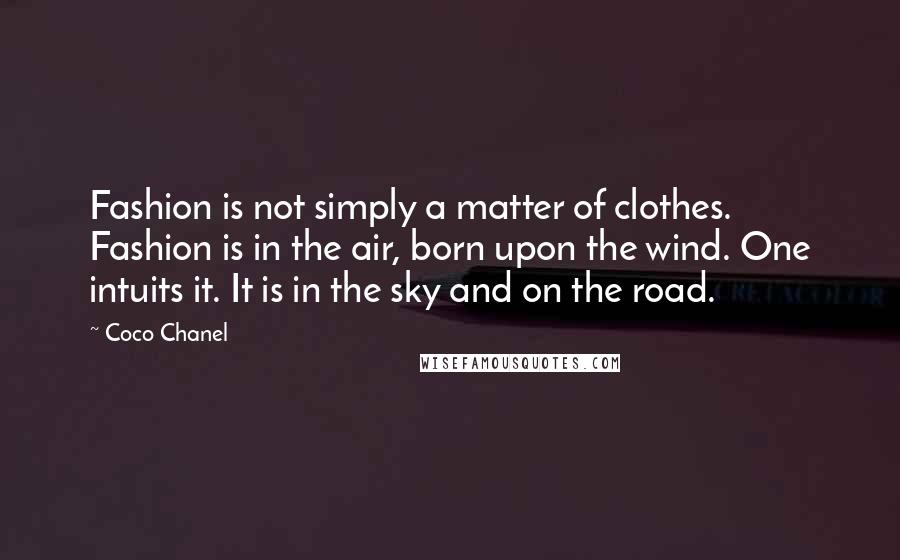 Coco Chanel Quotes: Fashion is not simply a matter of clothes. Fashion is in the air, born upon the wind. One intuits it. It is in the sky and on the road.