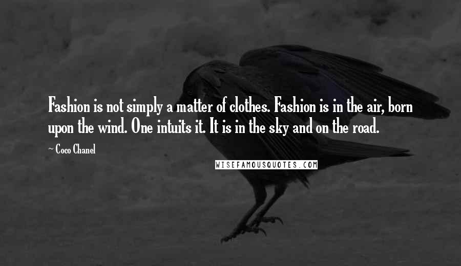 Coco Chanel Quotes: Fashion is not simply a matter of clothes. Fashion is in the air, born upon the wind. One intuits it. It is in the sky and on the road.