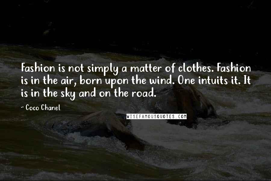 Coco Chanel Quotes: Fashion is not simply a matter of clothes. Fashion is in the air, born upon the wind. One intuits it. It is in the sky and on the road.