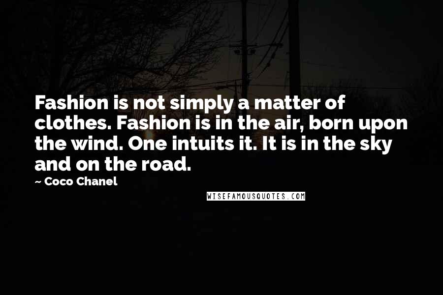 Coco Chanel Quotes: Fashion is not simply a matter of clothes. Fashion is in the air, born upon the wind. One intuits it. It is in the sky and on the road.