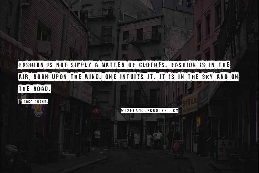 Coco Chanel Quotes: Fashion is not simply a matter of clothes. Fashion is in the air, born upon the wind. One intuits it. It is in the sky and on the road.