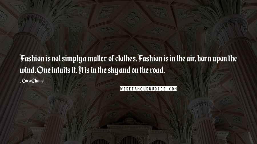 Coco Chanel Quotes: Fashion is not simply a matter of clothes. Fashion is in the air, born upon the wind. One intuits it. It is in the sky and on the road.