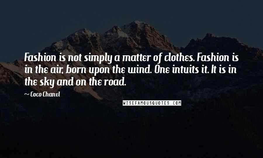 Coco Chanel Quotes: Fashion is not simply a matter of clothes. Fashion is in the air, born upon the wind. One intuits it. It is in the sky and on the road.