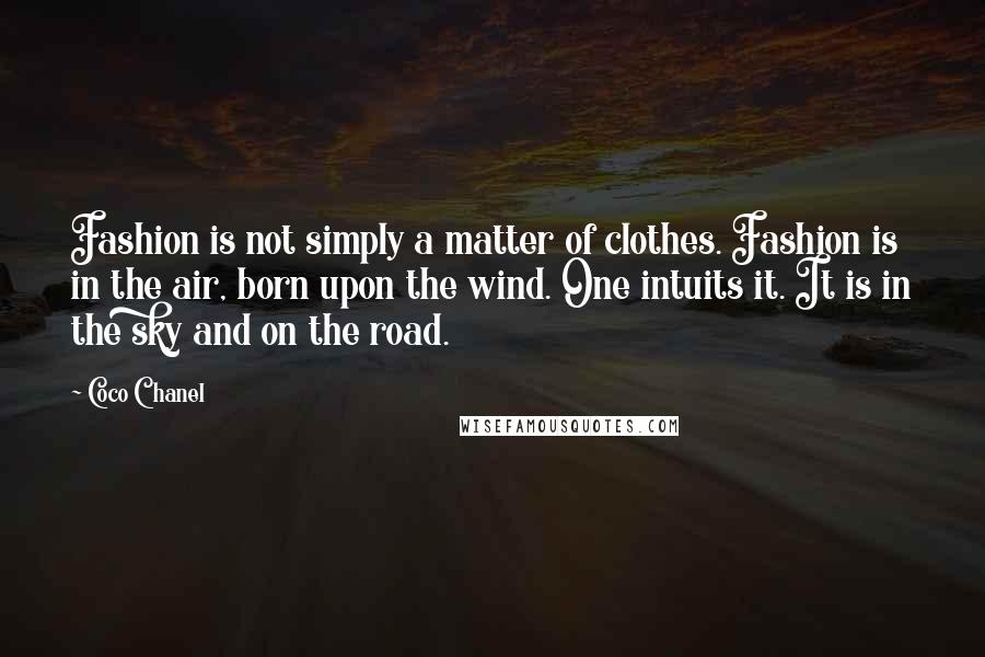 Coco Chanel Quotes: Fashion is not simply a matter of clothes. Fashion is in the air, born upon the wind. One intuits it. It is in the sky and on the road.