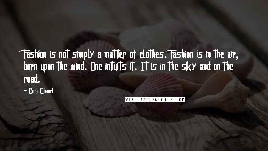 Coco Chanel Quotes: Fashion is not simply a matter of clothes. Fashion is in the air, born upon the wind. One intuits it. It is in the sky and on the road.