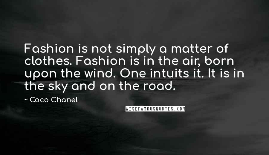 Coco Chanel Quotes: Fashion is not simply a matter of clothes. Fashion is in the air, born upon the wind. One intuits it. It is in the sky and on the road.