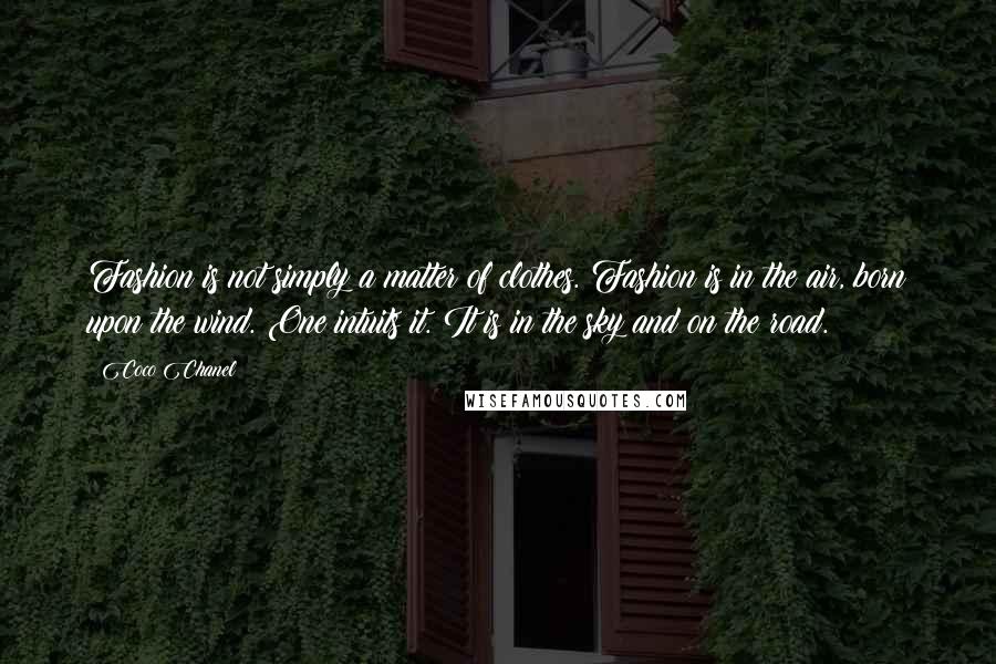 Coco Chanel Quotes: Fashion is not simply a matter of clothes. Fashion is in the air, born upon the wind. One intuits it. It is in the sky and on the road.