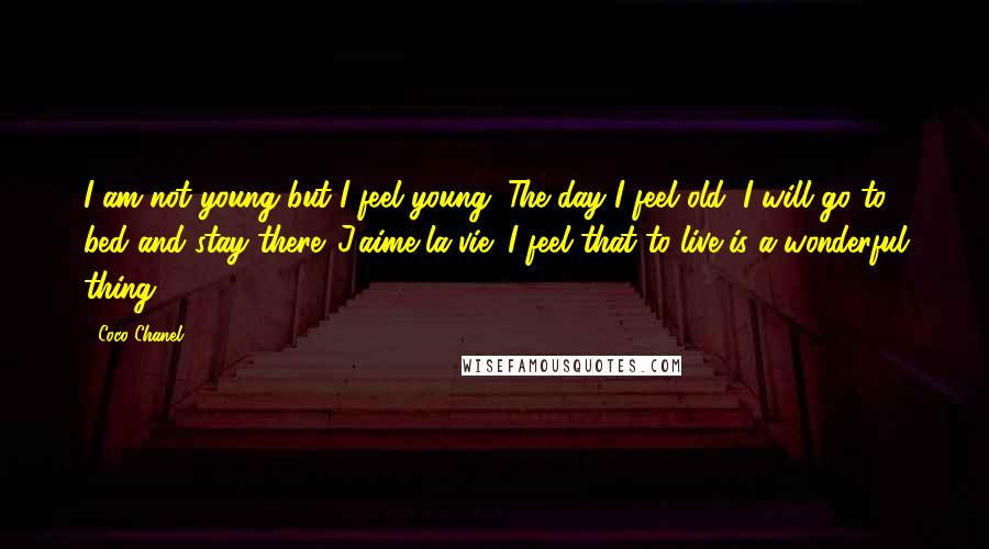 Coco Chanel Quotes: I am not young but I feel young. The day I feel old, I will go to bed and stay there. J'aime la vie! I feel that to live is a wonderful thing.