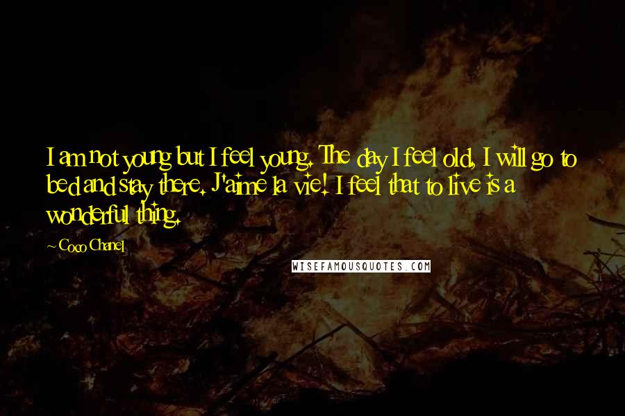 Coco Chanel Quotes: I am not young but I feel young. The day I feel old, I will go to bed and stay there. J'aime la vie! I feel that to live is a wonderful thing.