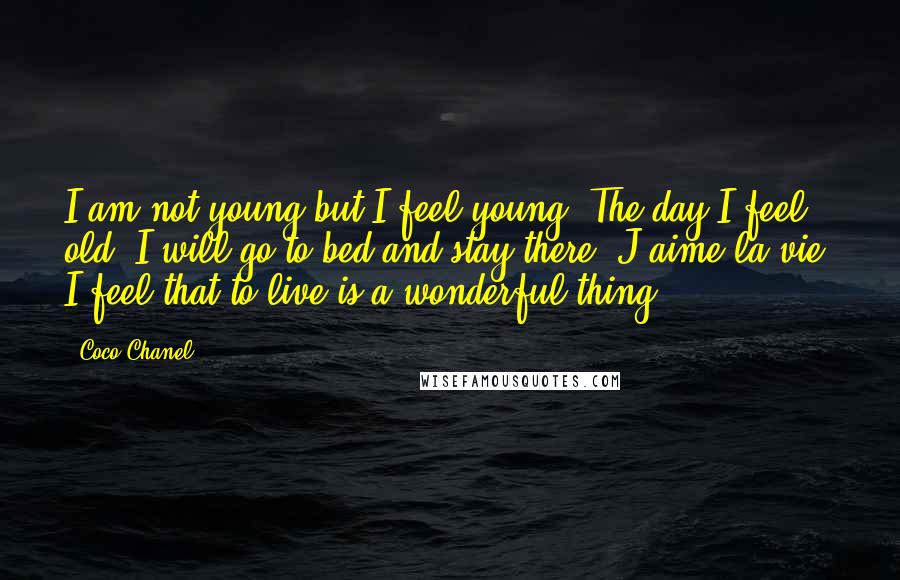 Coco Chanel Quotes: I am not young but I feel young. The day I feel old, I will go to bed and stay there. J'aime la vie! I feel that to live is a wonderful thing.