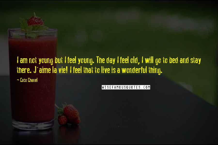 Coco Chanel Quotes: I am not young but I feel young. The day I feel old, I will go to bed and stay there. J'aime la vie! I feel that to live is a wonderful thing.