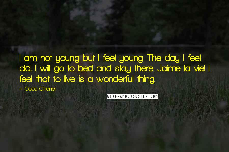 Coco Chanel Quotes: I am not young but I feel young. The day I feel old, I will go to bed and stay there. J'aime la vie! I feel that to live is a wonderful thing.
