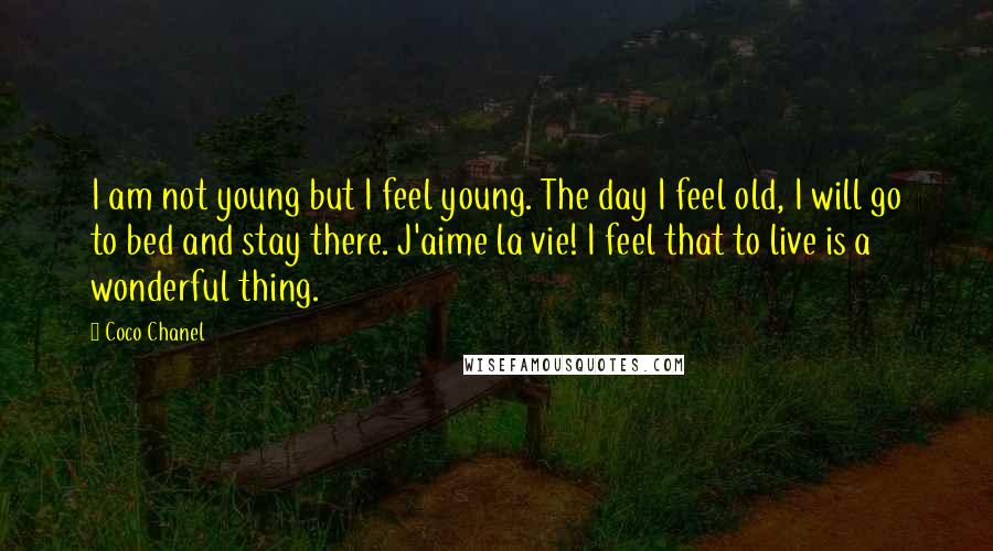 Coco Chanel Quotes: I am not young but I feel young. The day I feel old, I will go to bed and stay there. J'aime la vie! I feel that to live is a wonderful thing.