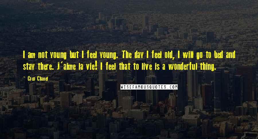 Coco Chanel Quotes: I am not young but I feel young. The day I feel old, I will go to bed and stay there. J'aime la vie! I feel that to live is a wonderful thing.