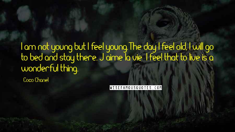 Coco Chanel Quotes: I am not young but I feel young. The day I feel old, I will go to bed and stay there. J'aime la vie! I feel that to live is a wonderful thing.