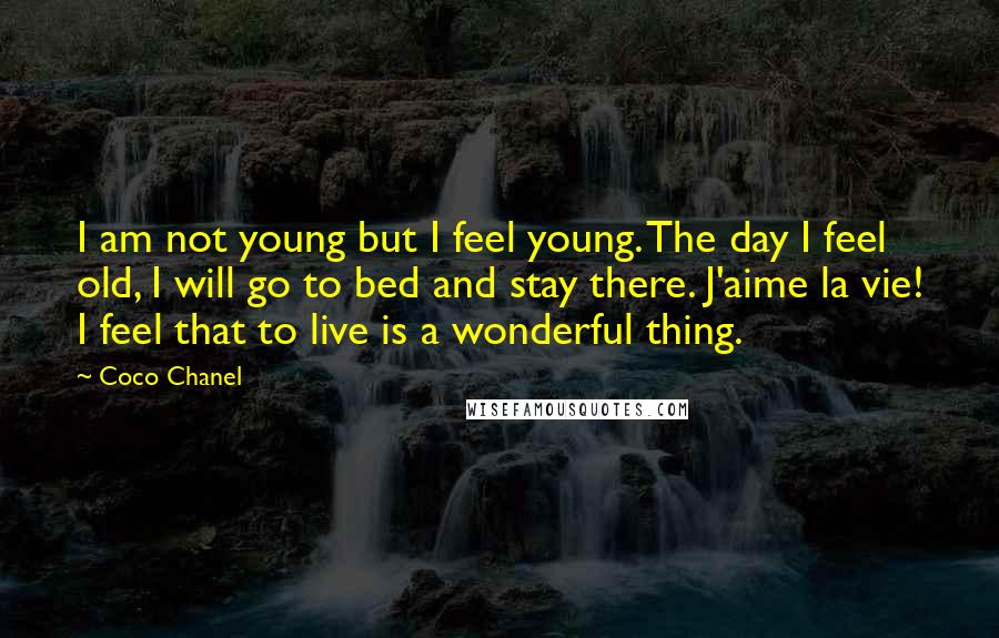 Coco Chanel Quotes: I am not young but I feel young. The day I feel old, I will go to bed and stay there. J'aime la vie! I feel that to live is a wonderful thing.