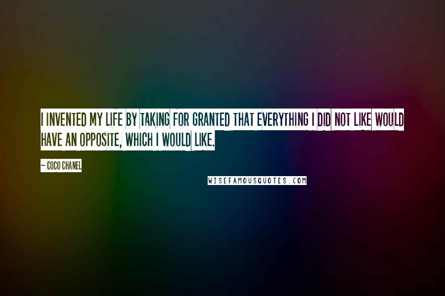 Coco Chanel Quotes: I invented my life by taking for granted that everything I did not like would have an opposite, which I would like.