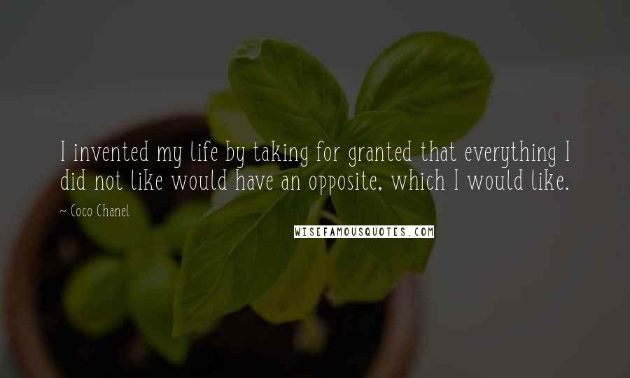 Coco Chanel Quotes: I invented my life by taking for granted that everything I did not like would have an opposite, which I would like.