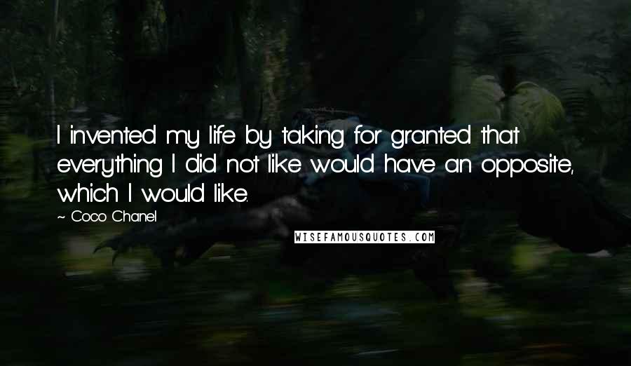 Coco Chanel Quotes: I invented my life by taking for granted that everything I did not like would have an opposite, which I would like.