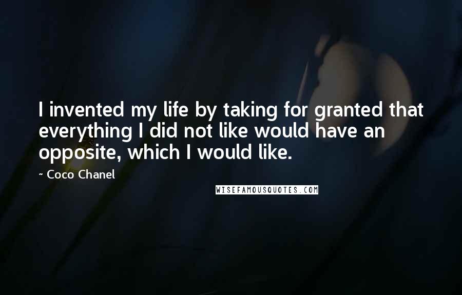 Coco Chanel Quotes: I invented my life by taking for granted that everything I did not like would have an opposite, which I would like.