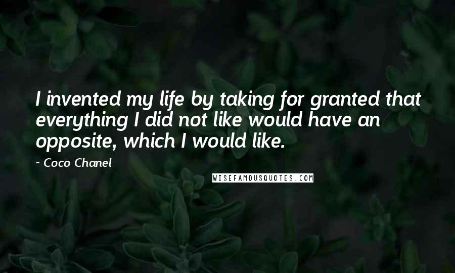 Coco Chanel Quotes: I invented my life by taking for granted that everything I did not like would have an opposite, which I would like.