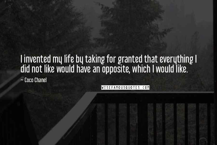 Coco Chanel Quotes: I invented my life by taking for granted that everything I did not like would have an opposite, which I would like.