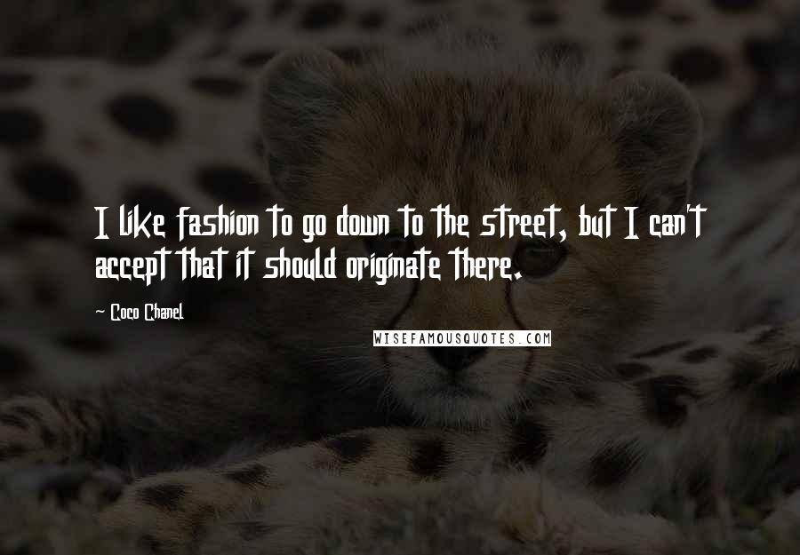 Coco Chanel Quotes: I like fashion to go down to the street, but I can't accept that it should originate there.