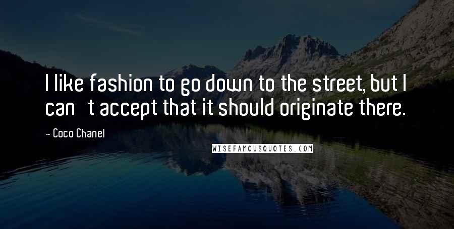 Coco Chanel Quotes: I like fashion to go down to the street, but I can't accept that it should originate there.