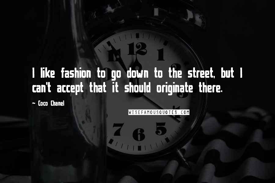 Coco Chanel Quotes: I like fashion to go down to the street, but I can't accept that it should originate there.