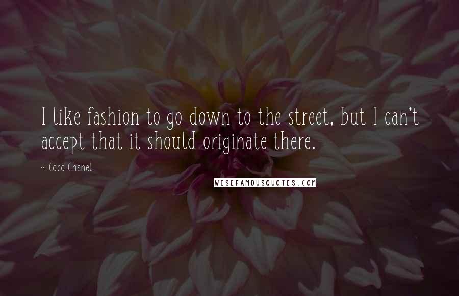Coco Chanel Quotes: I like fashion to go down to the street, but I can't accept that it should originate there.