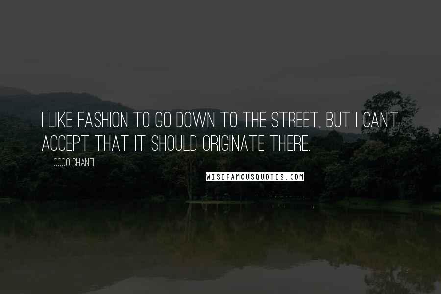 Coco Chanel Quotes: I like fashion to go down to the street, but I can't accept that it should originate there.