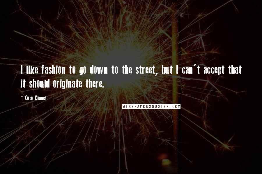 Coco Chanel Quotes: I like fashion to go down to the street, but I can't accept that it should originate there.