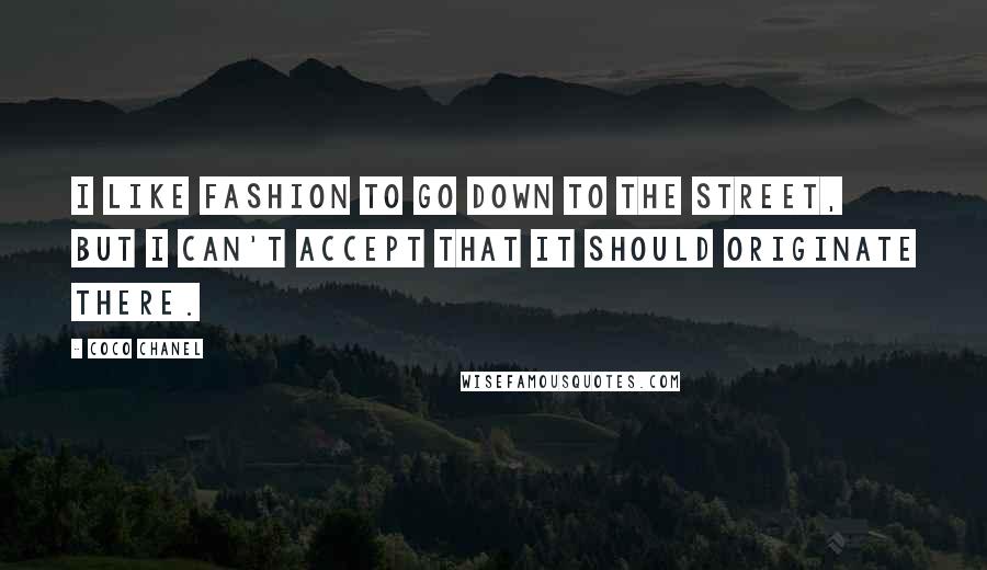 Coco Chanel Quotes: I like fashion to go down to the street, but I can't accept that it should originate there.