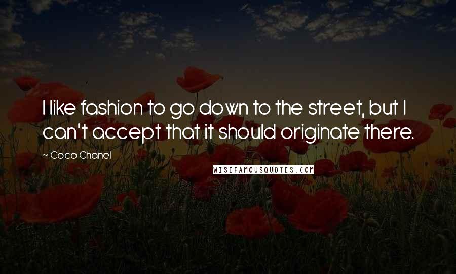 Coco Chanel Quotes: I like fashion to go down to the street, but I can't accept that it should originate there.